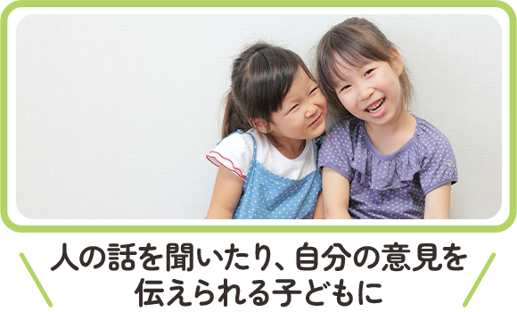 人の話を聞いたり、自分の意見を伝えられる子どもに